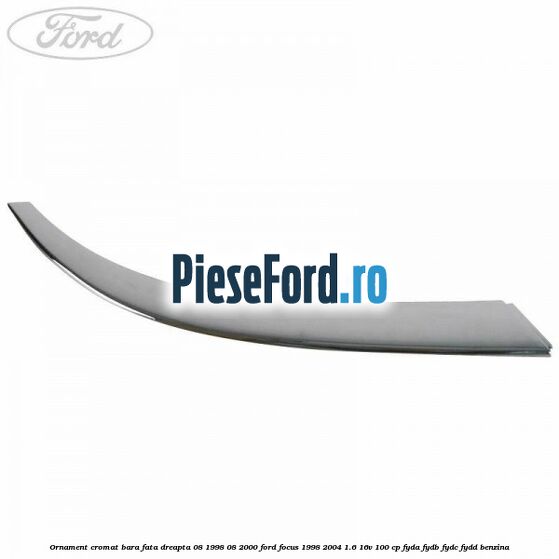 Ornament cromat bara fata dreapta 08/1998-08/2000 Ford Focus 1998-2004 1.6 16V 100 cp FYDA, FYDB, FYDC, FYDD benzina