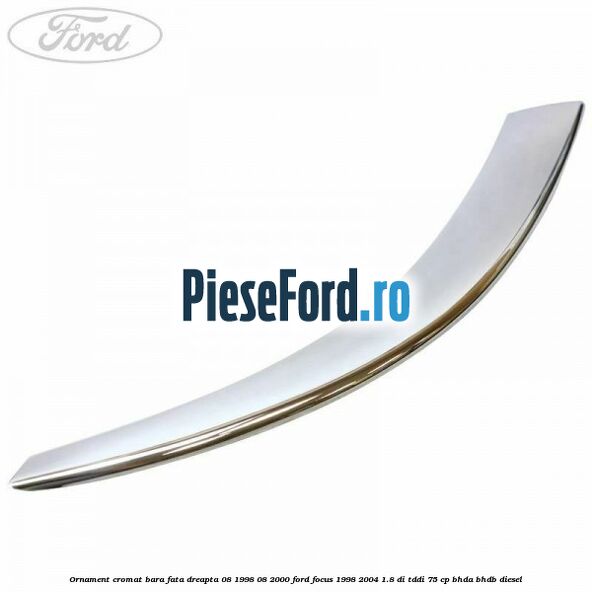 Ornament cromat bara fata dreapta 08/1998-08/2000 Ford Focus 1998-2004 1.8 DI/TDDi 75 cp BHDA, BHDB diesel