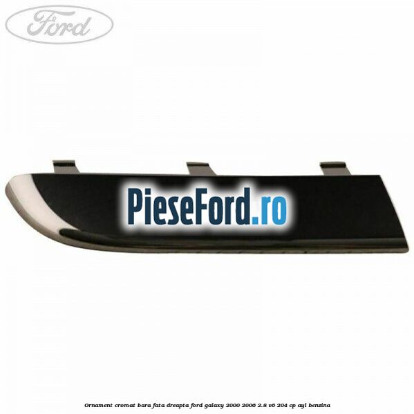 Ornament cromat bara fata dreapta Ford Galaxy 2000-2006 2.8 V6 204 cp Ornament cromat bara fata dreapta Ford Galaxy 2000-2006 2.8 V6 204 cp AYL benzina