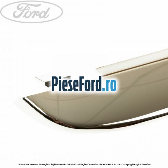 Ornament cromat bara fata inferioara 06/2004-05/2005 Ford Mondeo 2000-2007 1.8 16V 110 cp CGBA, CGBB benzina