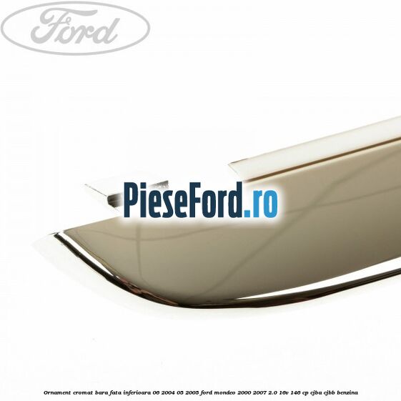Ornament cromat bara fata inferioara 06/2004-05/2005 Ford Mondeo 2000-2007 2.0 16V 146 cp Ornament cromat bara fata inferioara 06/2004-05/2005 Ford Mondeo 2000-2007 2.0 16V 146 cp CJBA, CJBB benzina