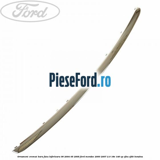 Ornament cromat bara fata inferioara 06/2004-05/2005 Ford Mondeo 2000-2007 2.0 16V 146 cp Ornament cromat bara fata inferioara 06/2004-05/2005 Ford Mondeo 2000-2007 2.0 16V 146 cp CJBA, CJBB benzina
