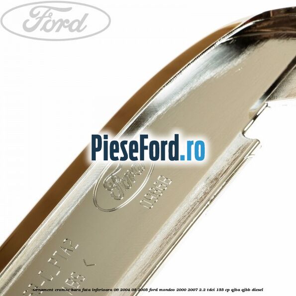 Ornament cromat bara fata inferioara 06/2004-05/2005 Ford Mondeo 2000-2007 2.2 TDCi 155 cp QJBA, QJBB diesel
