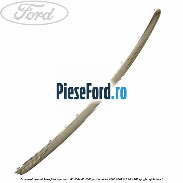 Ornament cromat bara fata inferioara 06/2004-05/2005 Ford Mondeo 2000-2007 2.2 TDCi 155 cp QJBA, QJBB diesel