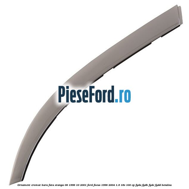 Ornament cromat bara fata stanga 08/1998-10/2001 Ford Focus 1998-2004 1.6 16V 100 cp FYDA, FYDB, FYDC, FYDD benzina