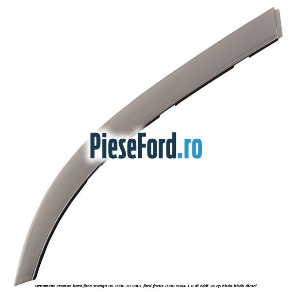 Ornament cromat bara fata stanga 08/1998-10/2001 Ford Focus 1998-2004 1.8 DI/TDDi 75 cp BHDA, BHDB diesel
