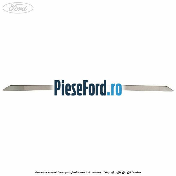 Ornament cromat bara spate Ford B-Max 1.0 EcoBoost 100 cp SFJA, SFJB, SFJC, SFJD benzina