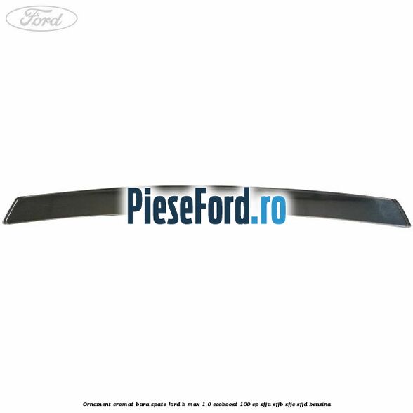 Ornament cromat bara spate Ford B-Max 1.0 EcoBoost 100 cp SFJA, SFJB, SFJC, SFJD benzina