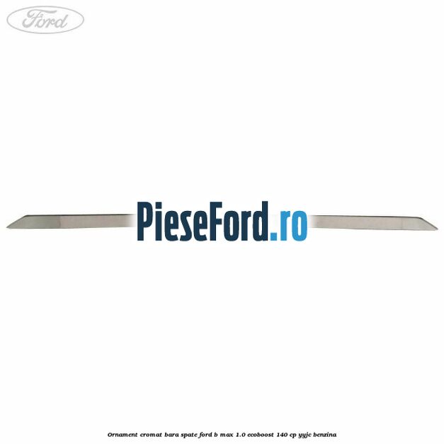 Ornament cromat bara spate Ford B-Max 1.0 EcoBoost 140 cp YYJC benzina