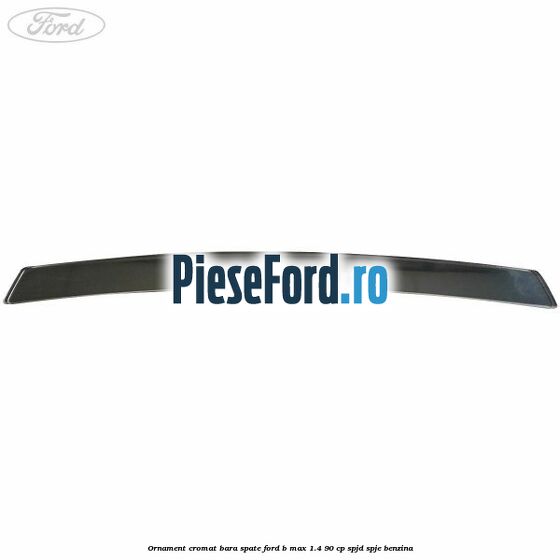Ornament cromat bara spate Ford B-Max 1.4 90 cp SPJD, SPJE benzina