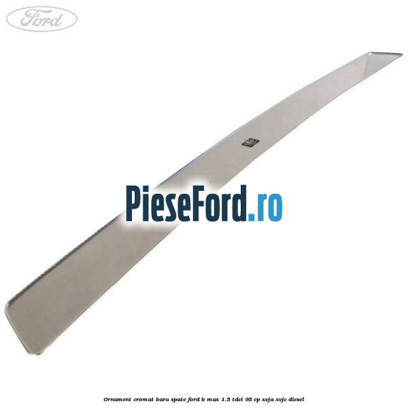 Ornament cromat bara spate Ford B-Max 1.5 TDCi 95 cp XVJA, XVJC diesel