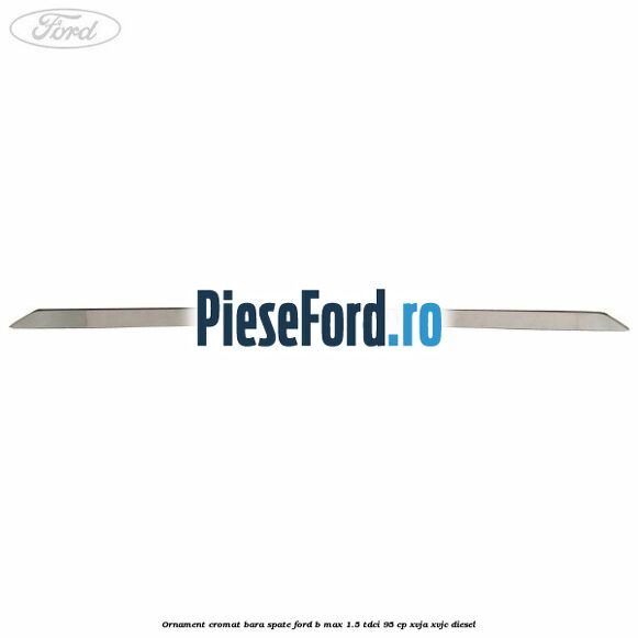 Ornament cromat bara spate Ford B-Max 1.5 TDCi 95 cp XVJA, XVJC diesel