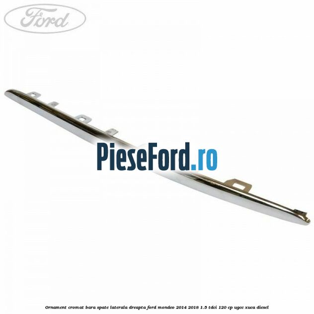 Ornament cromat bara spate laterala dreapta Ford Mondeo 2014-2018 1.5 TDCi 120 cp UGCC, XUCA diesel
