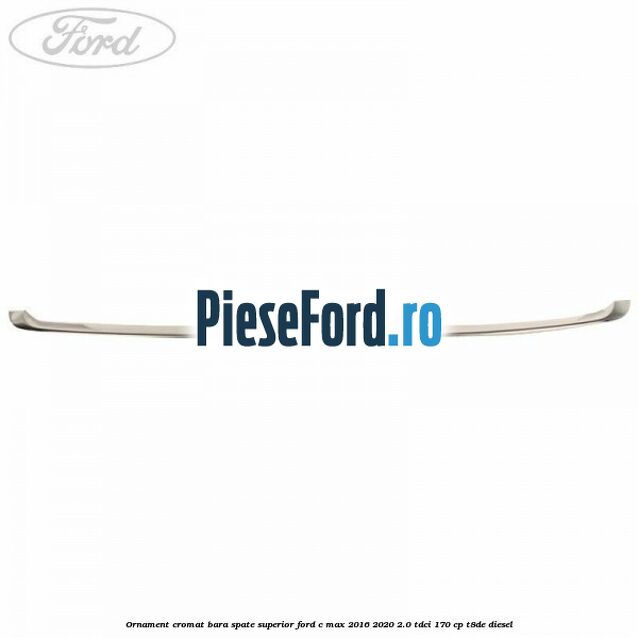 Ornament cromat bara spate superior Ford C-Max 2016-2020 2.0 TDCi 170 cp Ornament cromat bara spate superior Ford C-Max 2016-2020 2.0 TDCi 170 cp T8DE diesel