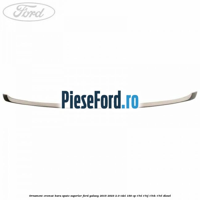 Ornament cromat bara spate superior Ford Galaxy 2015-2023 2.0 TDCi 150 cp T7CI, T7CJ, T7CK, T7CL diesel