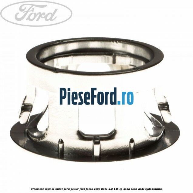 Ornament cromat buton Ford Power Ford Focus 2008-2011 2.0 145 cp AODA, AODB, AODE, SYDA benzina