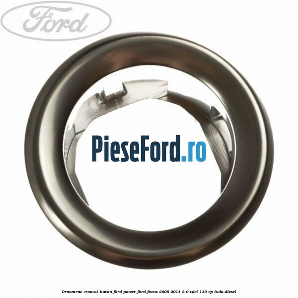 Ornament cromat buton Ford Power Ford Focus 2008-2011 2.0 TDCi 110 cp Ornament cromat buton Ford Power Ford Focus 2008-2011 2.0 TDCi 110 cp IXDA diesel