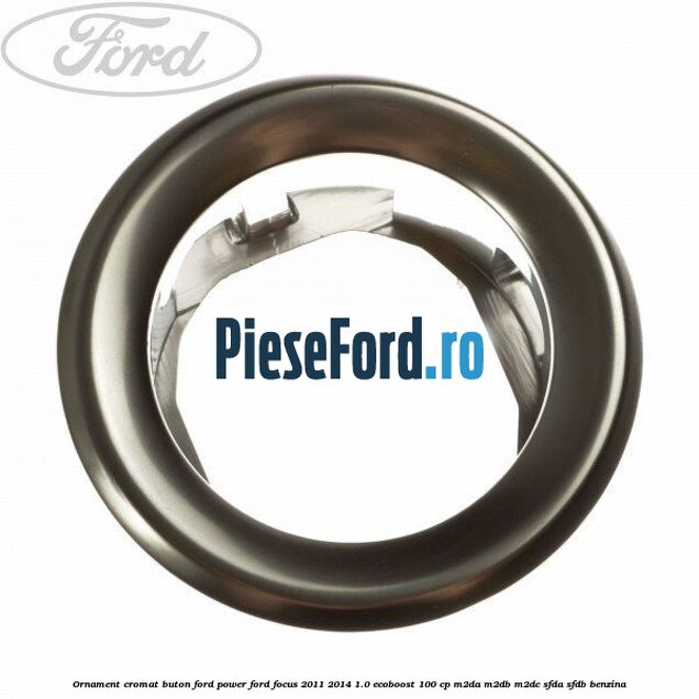Ornament cromat buton Ford Power Ford Focus 2011-2014 1.0 EcoBoost 100 cp M2DA, M2DB, M2DC, SFDA, SFDB benzina