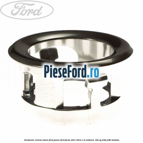 Ornament cromat buton Ford Power Ford Focus 2011-2014 1.6 EcoBoost 182 cp Ornament cromat buton Ford Power Ford Focus 2011-2014 1.6 EcoBoost 182 cp JTDA, JTDB benzina