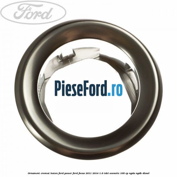 Ornament cromat buton Ford Power Ford Focus 2011-2014 1.6 TDCi ECOnetic 105 cp NGDA, NGDB diesel