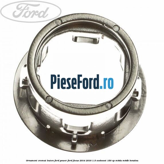 Ornament cromat buton Ford Power Ford Focus 2014-2018 1.5 EcoBoost 150 cp M8DA, M8DB benzina