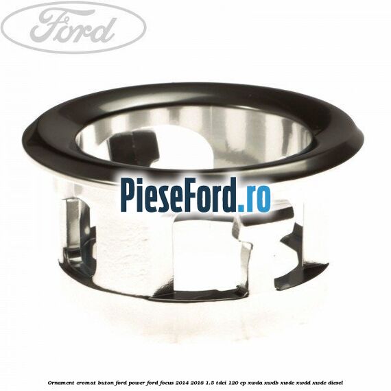 Ornament cromat buton Ford Power Ford Focus 2014-2018 1.5 TDCi 120 cp XWDA, XWDB, XWDC, XWDD, XWDE diesel