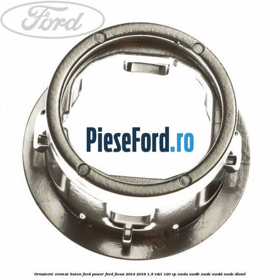 Ornament cromat buton Ford Power Ford Focus 2014-2018 1.5 TDCi 120 cp XWDA, XWDB, XWDC, XWDD, XWDE diesel