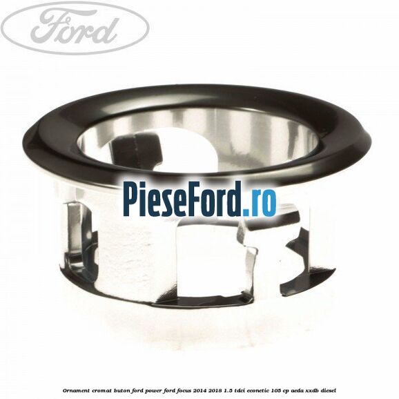 Ornament cromat buton Ford Power Ford Focus 2014-2018 1.5 TDCi ECOnetic 105 cp Ornament cromat buton Ford Power Ford Focus 2014-2018 1.5 TDCi ECOnetic 105 cp AEDA, XXDB diesel