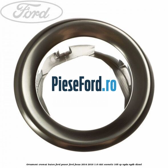 Ornament cromat buton Ford Power Ford Focus 2014-2018 1.6 TDCi ECOnetic 105 cp NGDA, NGDB diesel