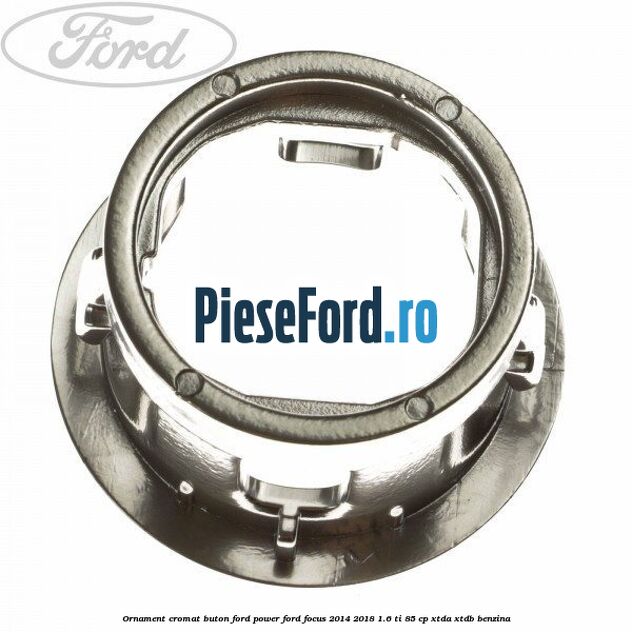Ornament cromat buton Ford Power Ford Focus 2014-2018 1.6 Ti 85 cp XTDA, XTDB benzina