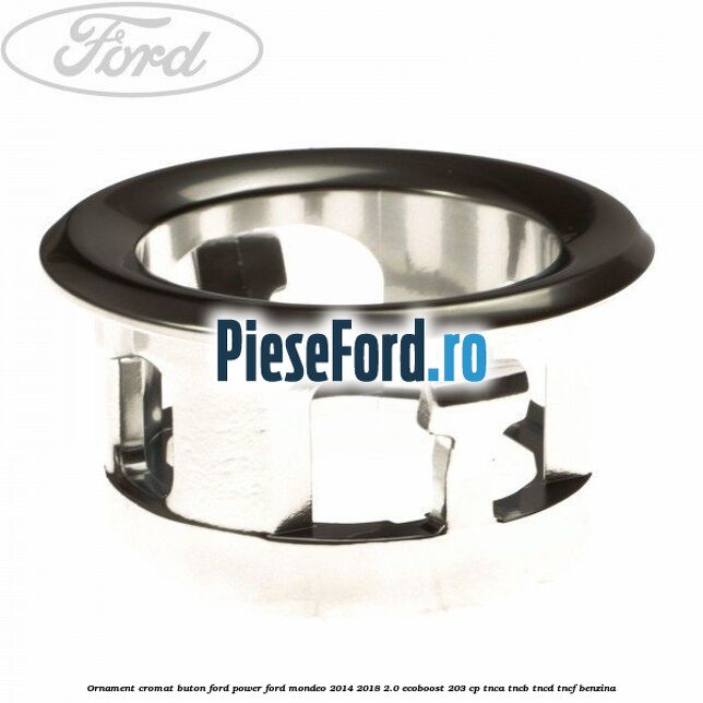 Ornament cromat buton Ford Power Ford Mondeo 2014-2018 2.0 EcoBoost 203 cp Ornament cromat buton Ford Power Ford Mondeo 2014-2018 2.0 EcoBoost 203 cp TNCA, TNCB, TNCD, TNCF benzina