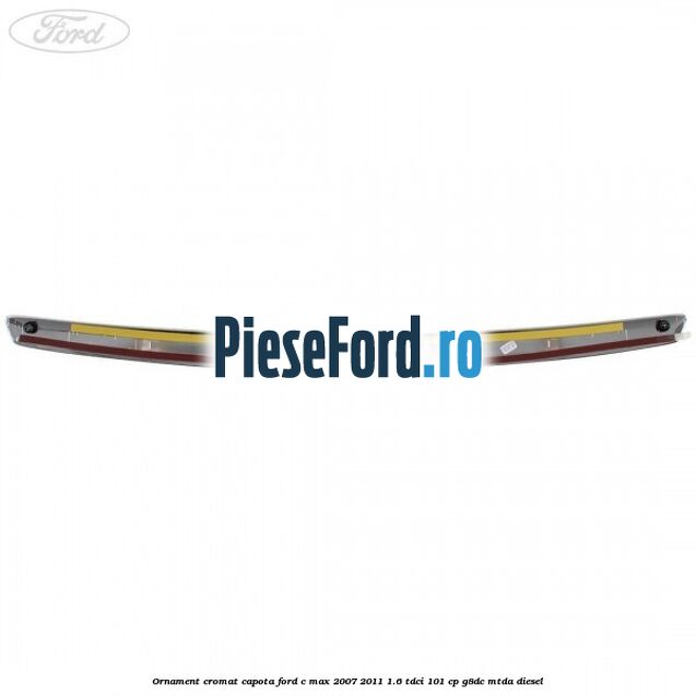 Ornament cromat capota Ford C-Max 2007-2011 1.6 TDCi 101 cp G8DC, MTDA diesel