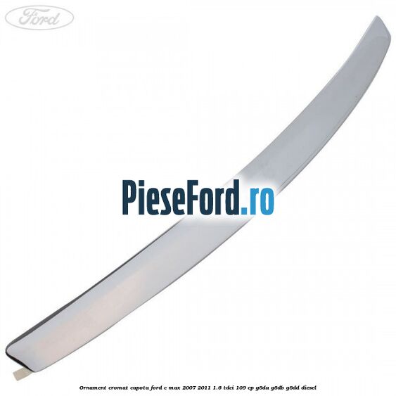 Ornament cromat capota Ford C-Max 2007-2011 1.6 TDCi 109 cp G8DA, G8DB, G8DD diesel