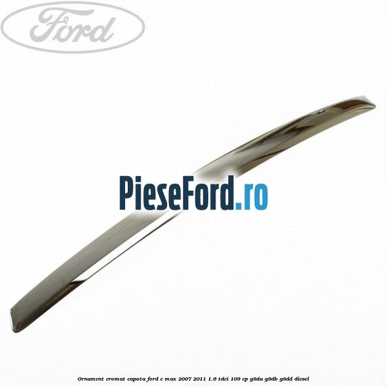 Ornament cromat capota Ford C-Max 2007-2011 1.6 TDCi 109 cp G8DA, G8DB, G8DD diesel