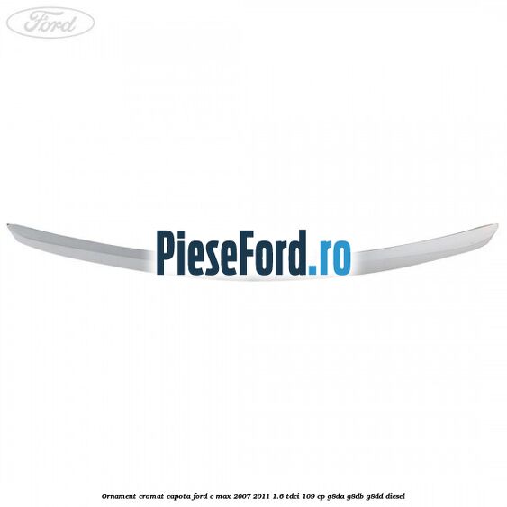 Ornament cromat capota Ford C-Max 2007-2011 1.6 TDCi 109 cp G8DA, G8DB, G8DD diesel