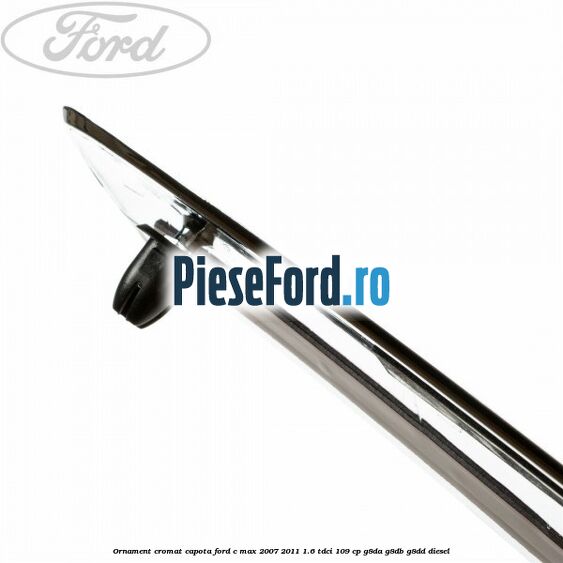 Ornament cromat capota Ford C-Max 2007-2011 1.6 TDCi 109 cp G8DA, G8DB, G8DD diesel