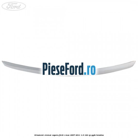 Ornament cromat capota Ford C-Max 2007-2011 1.8 122 cp Ornament cromat capota Ford C-Max 2007-2011 1.8 122 cp QQDC benzina