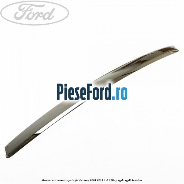 Ornament cromat capota Ford C-Max 2007-2011 1.8 125 cp Ornament cromat capota Ford C-Max 2007-2011 1.8 125 cp QQDA, QQDB benzina