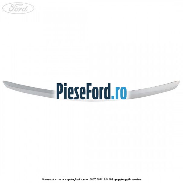 Ornament cromat capota Ford C-Max 2007-2011 1.8 125 cp Ornament cromat capota Ford C-Max 2007-2011 1.8 125 cp QQDA, QQDB benzina