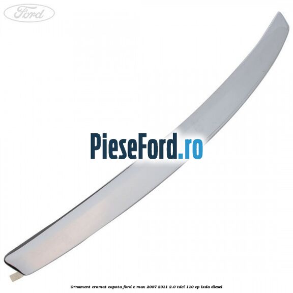 Ornament cromat capota Ford C-Max 2007-2011 2.0 TDCi 110 cp IXDA diesel