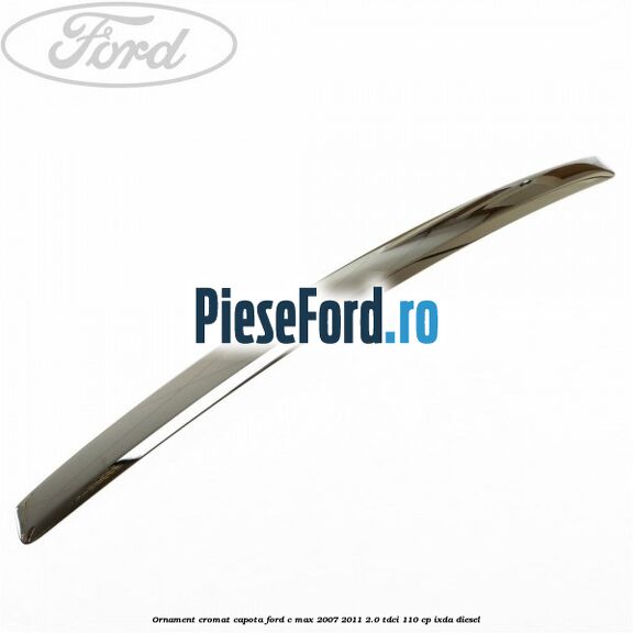 Ornament cromat capota Ford C-Max 2007-2011 2.0 TDCi 110 cp IXDA diesel