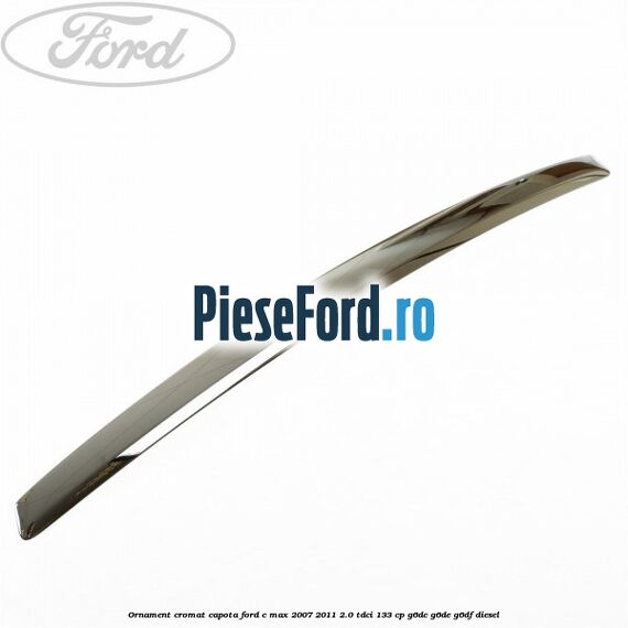 Ornament cromat capota Ford C-Max 2007-2011 2.0 TDCi 133 cp G6DC, G6DE, G6DF diesel