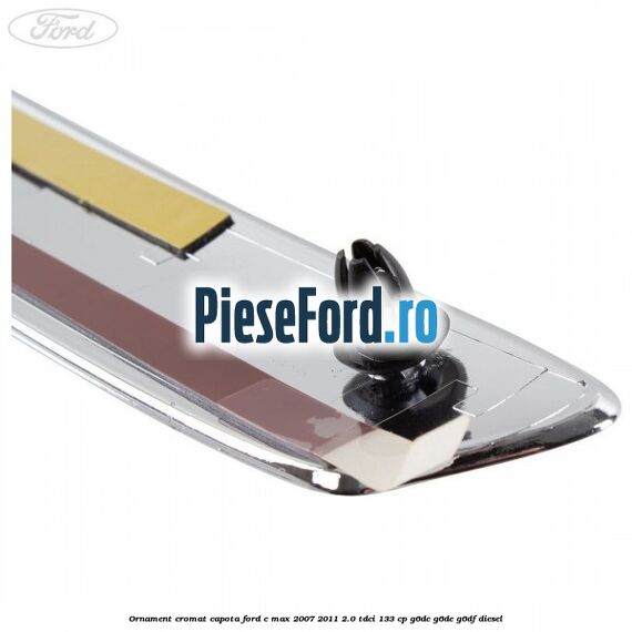 Ornament cromat capota Ford C-Max 2007-2011 2.0 TDCi 133 cp G6DC, G6DE, G6DF diesel
