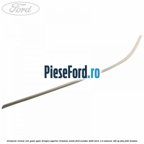 Ornament cromat colt geam spate dreapta superior Titanium combi Ford Mondeo 2008-2014 1.6 EcoBoost 160 cp JTBA, JTBB benzina