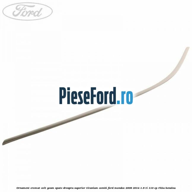 Ornament cromat colt geam spate dreapta superior Titanium combi Ford Mondeo 2008-2014 1.6 Ti 110 cp RHBA benzina