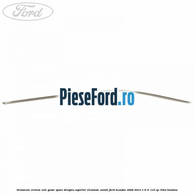 Ornament cromat colt geam spate dreapta superior Titanium combi Ford Mondeo 2008-2014 1.6 Ti 110 cp RHBA benzina