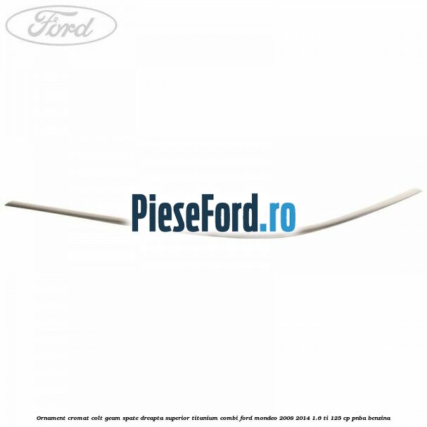 Ornament cromat colt geam spate dreapta superior Titanium combi Ford Mondeo 2008-2014 1.6 Ti 125 cp Ornament cromat colt geam spate dreapta superior Titanium combi Ford Mondeo 2008-2014 1.6 Ti 125 cp PNBA benzina