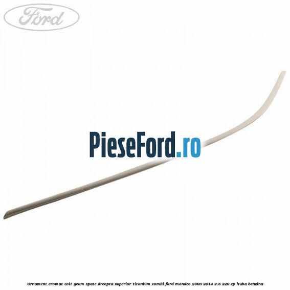 Ornament cromat colt geam spate dreapta superior Titanium combi Ford Mondeo 2008-2014 2.5 220 cp HUBA benzina