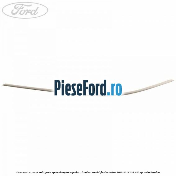 Ornament cromat colt geam spate dreapta superior Titanium combi Ford Mondeo 2008-2014 2.5 220 cp HUBA benzina
