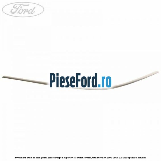 Ornament cromat colt geam spate dreapta superior Titanium combi Ford Mondeo 2008-2014 2.5 220 cp HUBA benzina